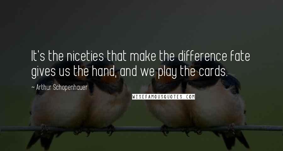 Arthur Schopenhauer Quotes: It's the niceties that make the difference fate gives us the hand, and we play the cards.