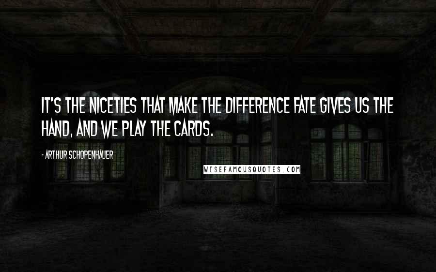 Arthur Schopenhauer Quotes: It's the niceties that make the difference fate gives us the hand, and we play the cards.