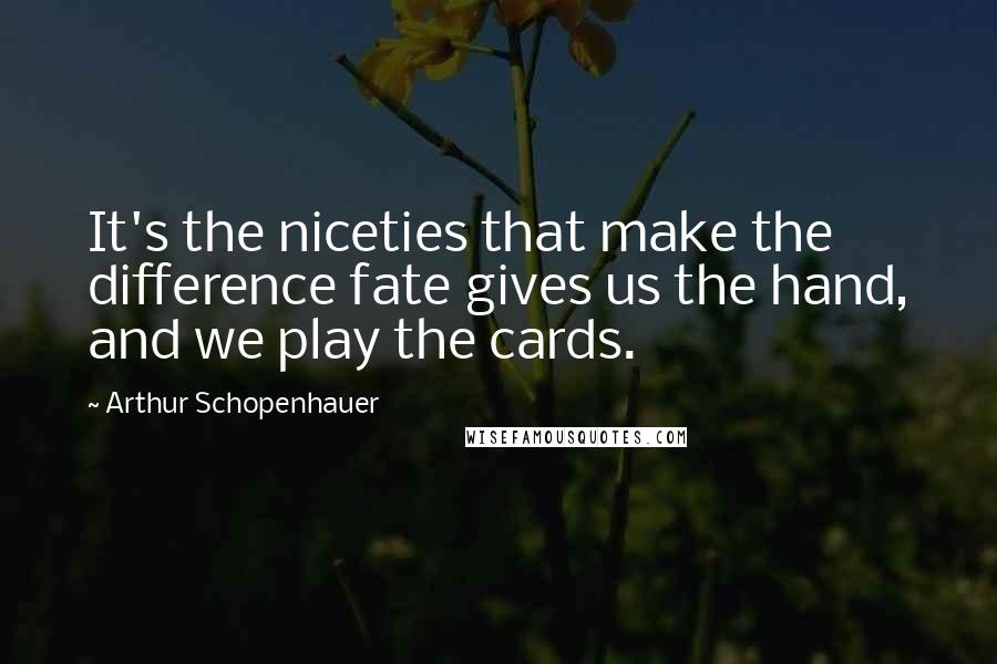 Arthur Schopenhauer Quotes: It's the niceties that make the difference fate gives us the hand, and we play the cards.