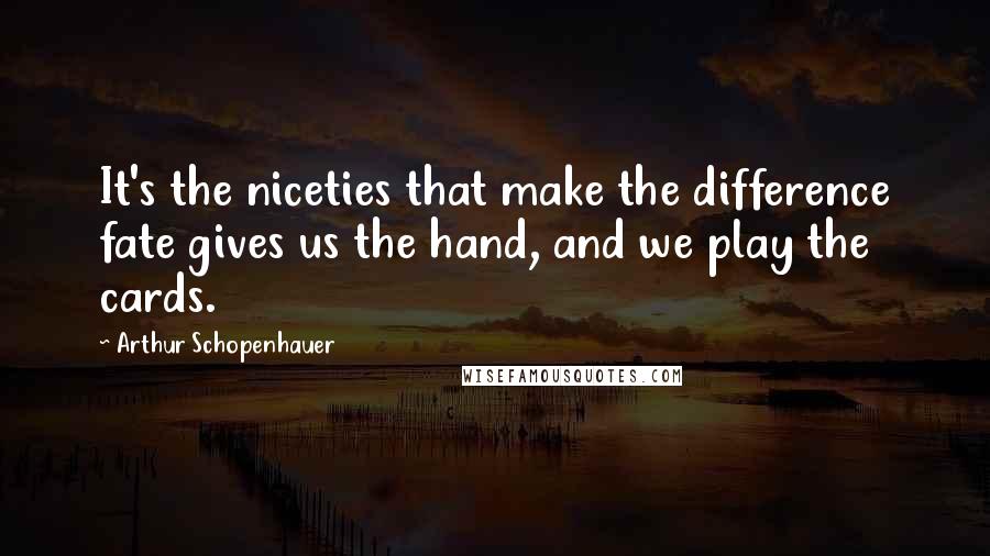 Arthur Schopenhauer Quotes: It's the niceties that make the difference fate gives us the hand, and we play the cards.