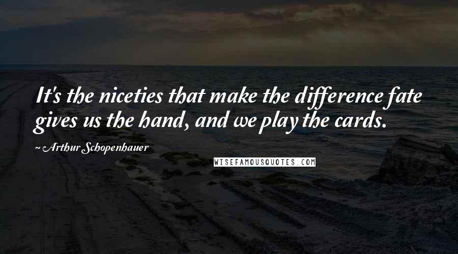 Arthur Schopenhauer Quotes: It's the niceties that make the difference fate gives us the hand, and we play the cards.