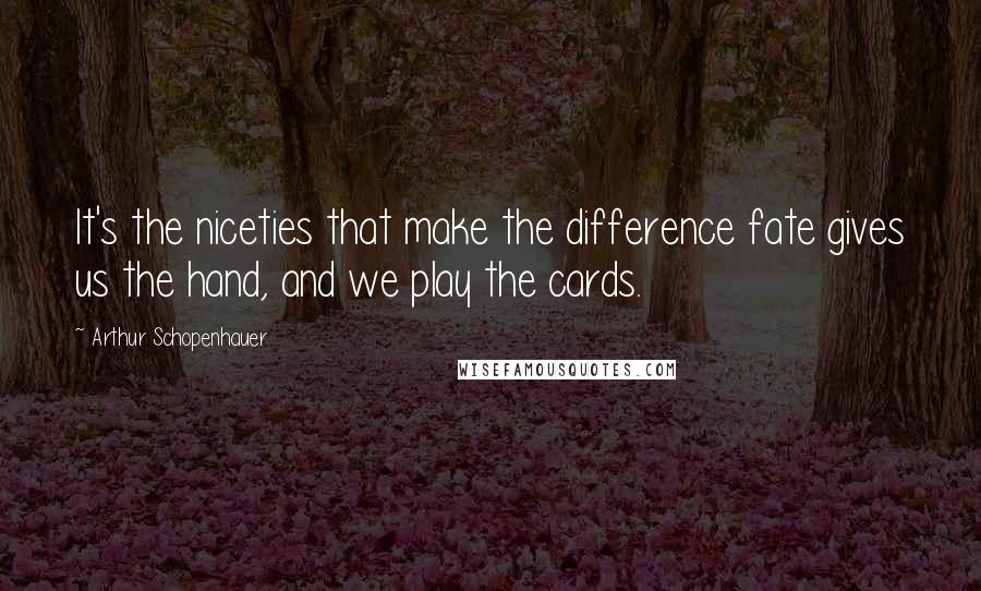 Arthur Schopenhauer Quotes: It's the niceties that make the difference fate gives us the hand, and we play the cards.