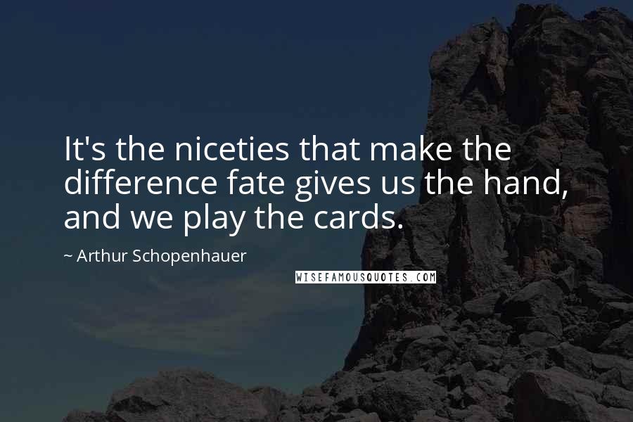 Arthur Schopenhauer Quotes: It's the niceties that make the difference fate gives us the hand, and we play the cards.