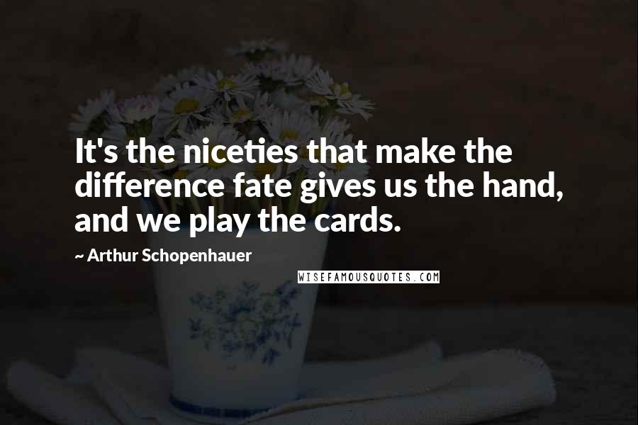 Arthur Schopenhauer Quotes: It's the niceties that make the difference fate gives us the hand, and we play the cards.