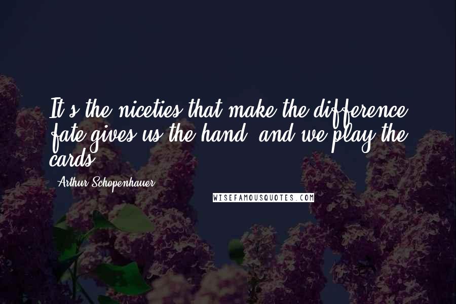 Arthur Schopenhauer Quotes: It's the niceties that make the difference fate gives us the hand, and we play the cards.