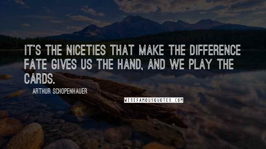 Arthur Schopenhauer Quotes: It's the niceties that make the difference fate gives us the hand, and we play the cards.