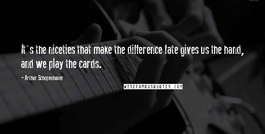 Arthur Schopenhauer Quotes: It's the niceties that make the difference fate gives us the hand, and we play the cards.