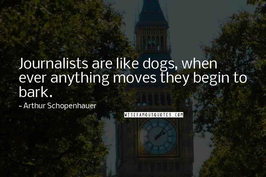 Arthur Schopenhauer Quotes: Journalists are like dogs, when ever anything moves they begin to bark.