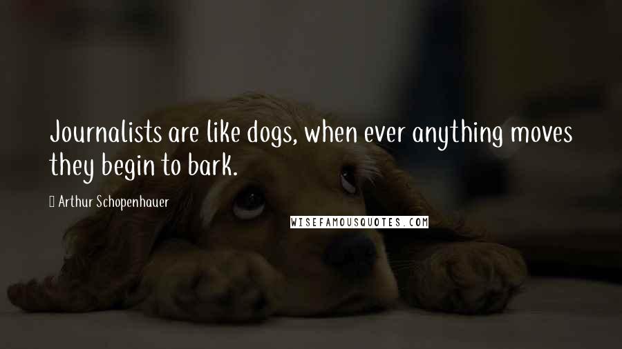 Arthur Schopenhauer Quotes: Journalists are like dogs, when ever anything moves they begin to bark.