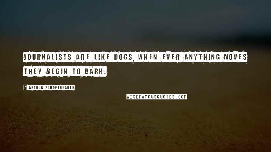 Arthur Schopenhauer Quotes: Journalists are like dogs, when ever anything moves they begin to bark.