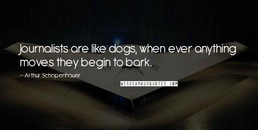 Arthur Schopenhauer Quotes: Journalists are like dogs, when ever anything moves they begin to bark.