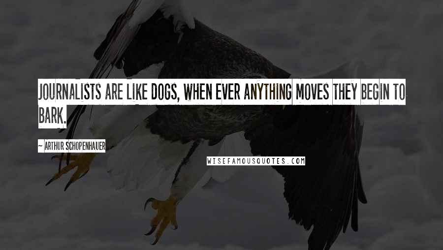 Arthur Schopenhauer Quotes: Journalists are like dogs, when ever anything moves they begin to bark.