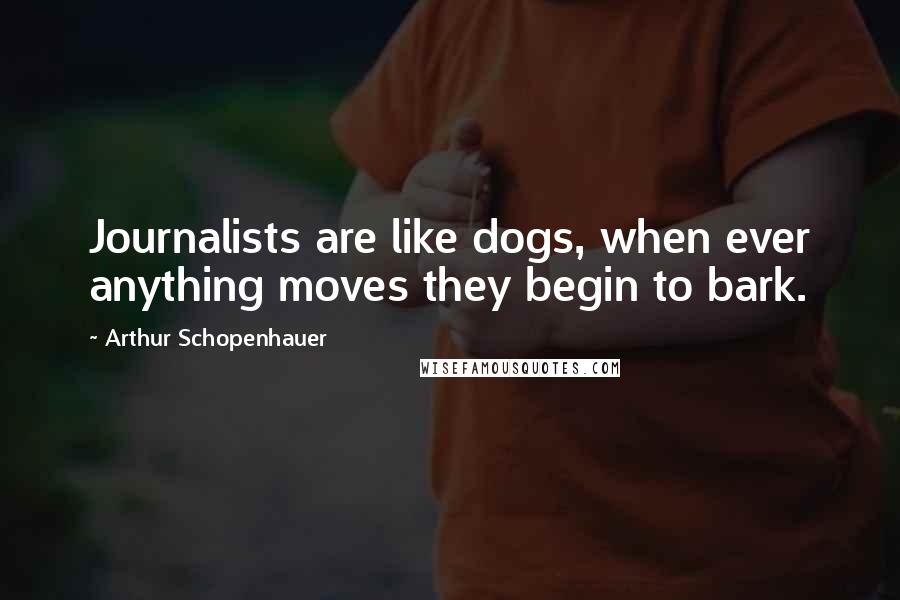 Arthur Schopenhauer Quotes: Journalists are like dogs, when ever anything moves they begin to bark.