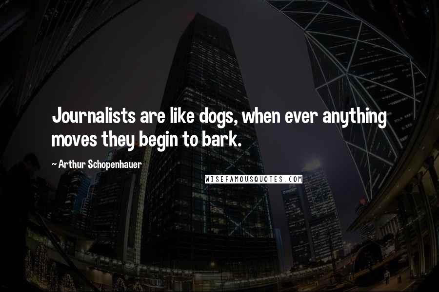 Arthur Schopenhauer Quotes: Journalists are like dogs, when ever anything moves they begin to bark.