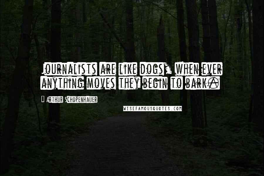 Arthur Schopenhauer Quotes: Journalists are like dogs, when ever anything moves they begin to bark.