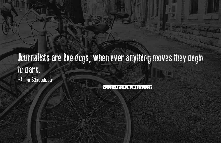 Arthur Schopenhauer Quotes: Journalists are like dogs, when ever anything moves they begin to bark.
