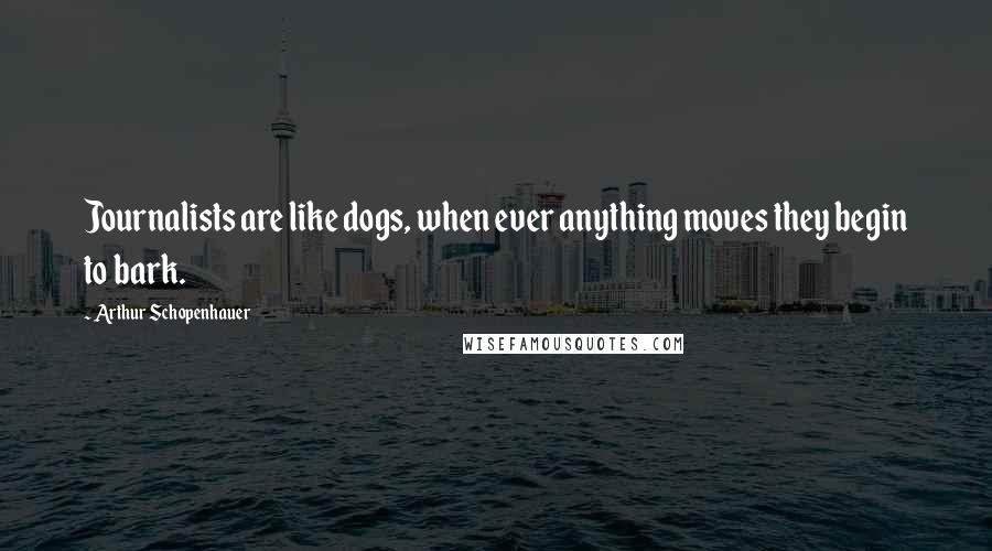 Arthur Schopenhauer Quotes: Journalists are like dogs, when ever anything moves they begin to bark.