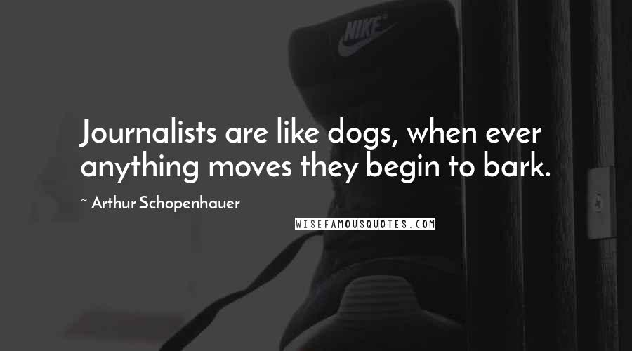 Arthur Schopenhauer Quotes: Journalists are like dogs, when ever anything moves they begin to bark.