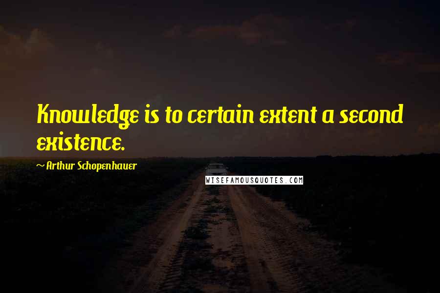 Arthur Schopenhauer Quotes: Knowledge is to certain extent a second existence.