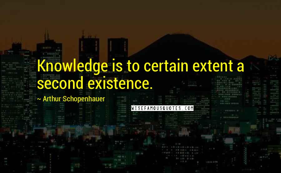 Arthur Schopenhauer Quotes: Knowledge is to certain extent a second existence.