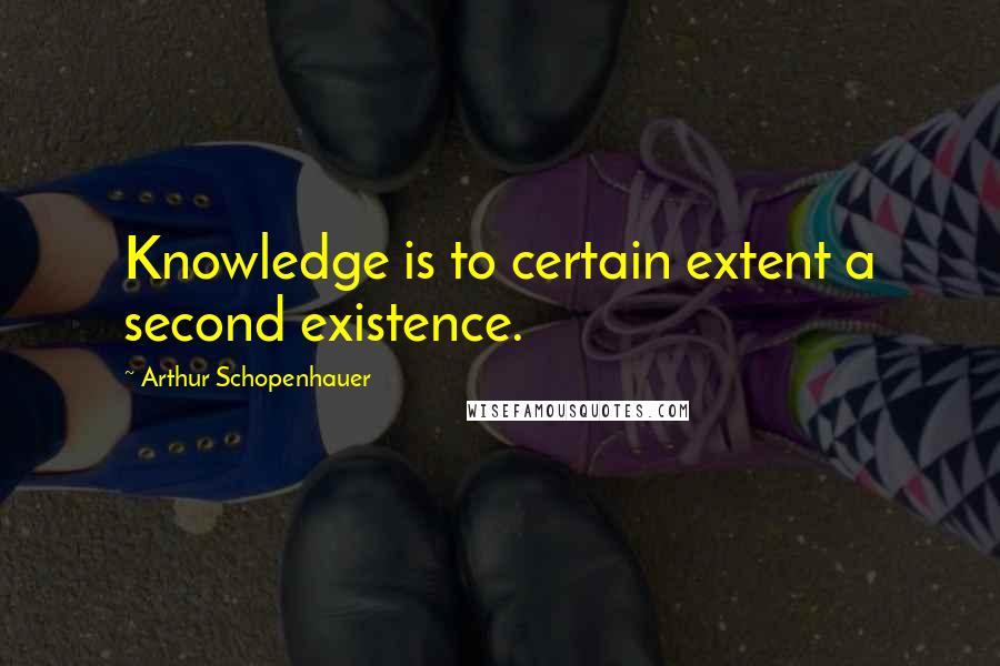 Arthur Schopenhauer Quotes: Knowledge is to certain extent a second existence.
