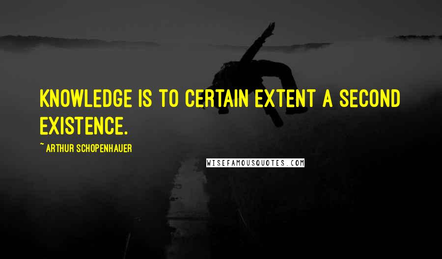 Arthur Schopenhauer Quotes: Knowledge is to certain extent a second existence.