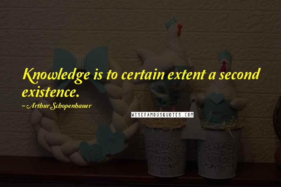 Arthur Schopenhauer Quotes: Knowledge is to certain extent a second existence.