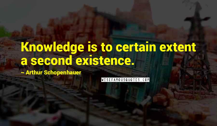 Arthur Schopenhauer Quotes: Knowledge is to certain extent a second existence.