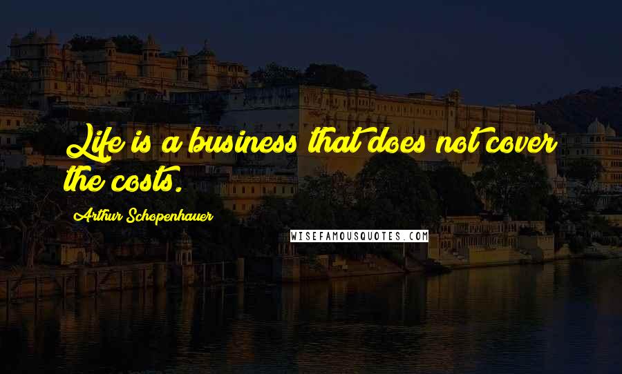 Arthur Schopenhauer Quotes: Life is a business that does not cover the costs.