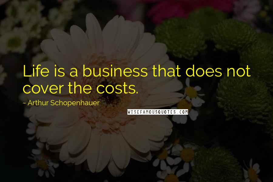 Arthur Schopenhauer Quotes: Life is a business that does not cover the costs.