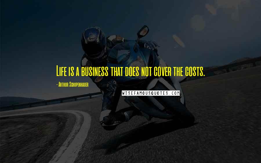 Arthur Schopenhauer Quotes: Life is a business that does not cover the costs.