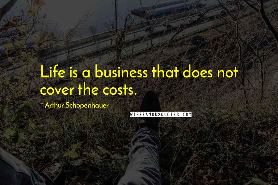 Arthur Schopenhauer Quotes: Life is a business that does not cover the costs.