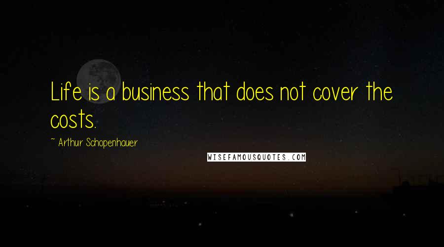 Arthur Schopenhauer Quotes: Life is a business that does not cover the costs.