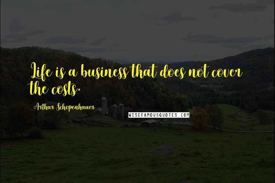 Arthur Schopenhauer Quotes: Life is a business that does not cover the costs.