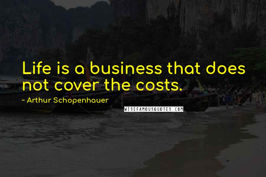 Arthur Schopenhauer Quotes: Life is a business that does not cover the costs.