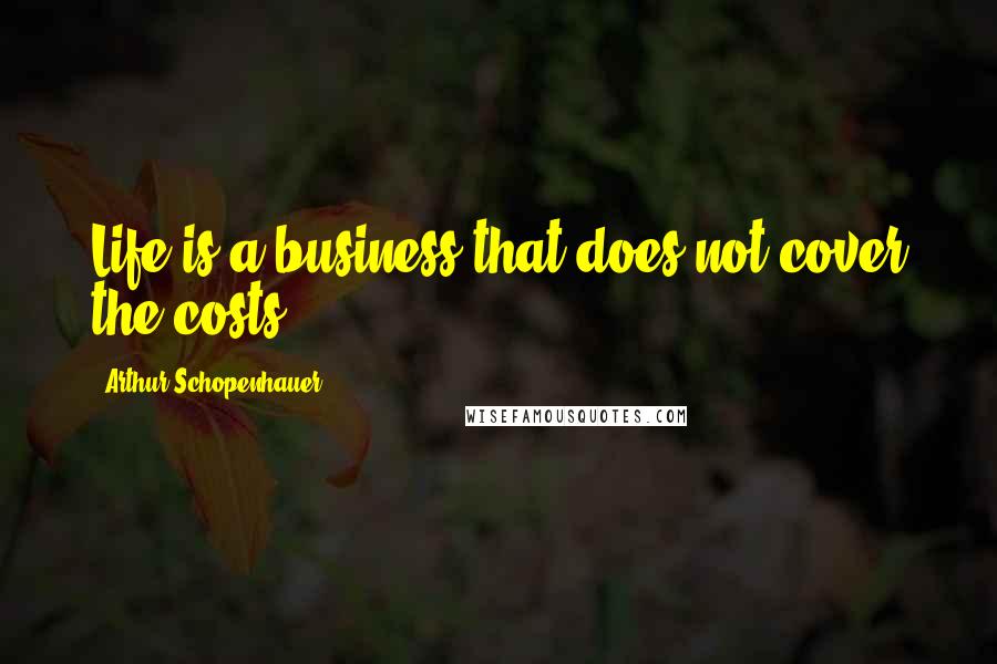 Arthur Schopenhauer Quotes: Life is a business that does not cover the costs.