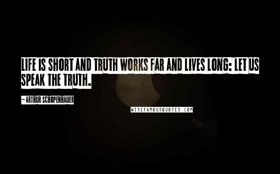 Arthur Schopenhauer Quotes: Life is short and truth works far and lives long: let us speak the truth.