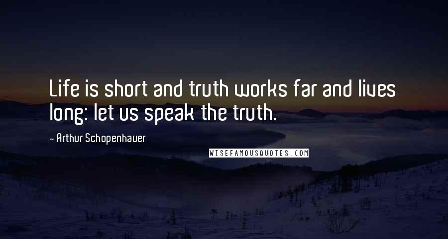 Arthur Schopenhauer Quotes: Life is short and truth works far and lives long: let us speak the truth.