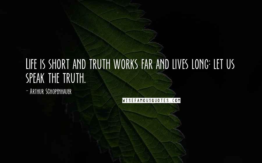 Arthur Schopenhauer Quotes: Life is short and truth works far and lives long: let us speak the truth.