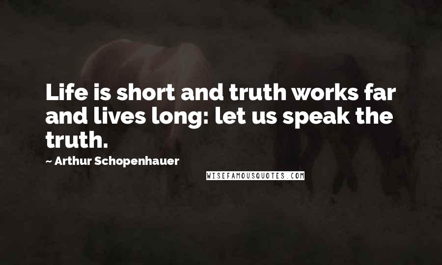 Arthur Schopenhauer Quotes: Life is short and truth works far and lives long: let us speak the truth.