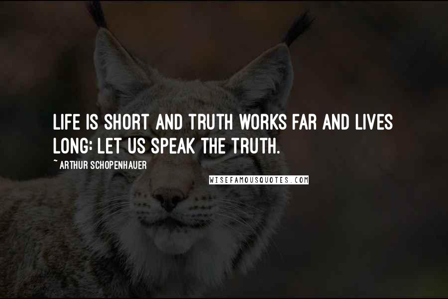 Arthur Schopenhauer Quotes: Life is short and truth works far and lives long: let us speak the truth.