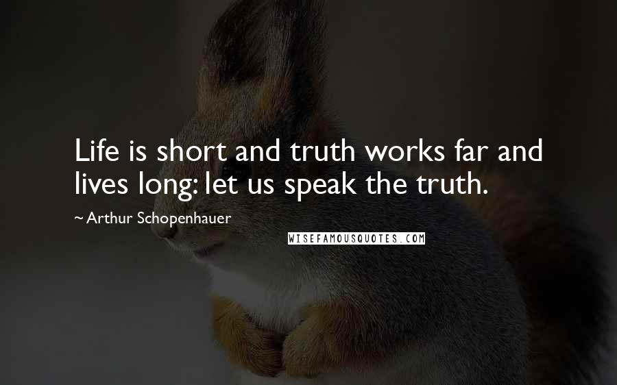 Arthur Schopenhauer Quotes: Life is short and truth works far and lives long: let us speak the truth.