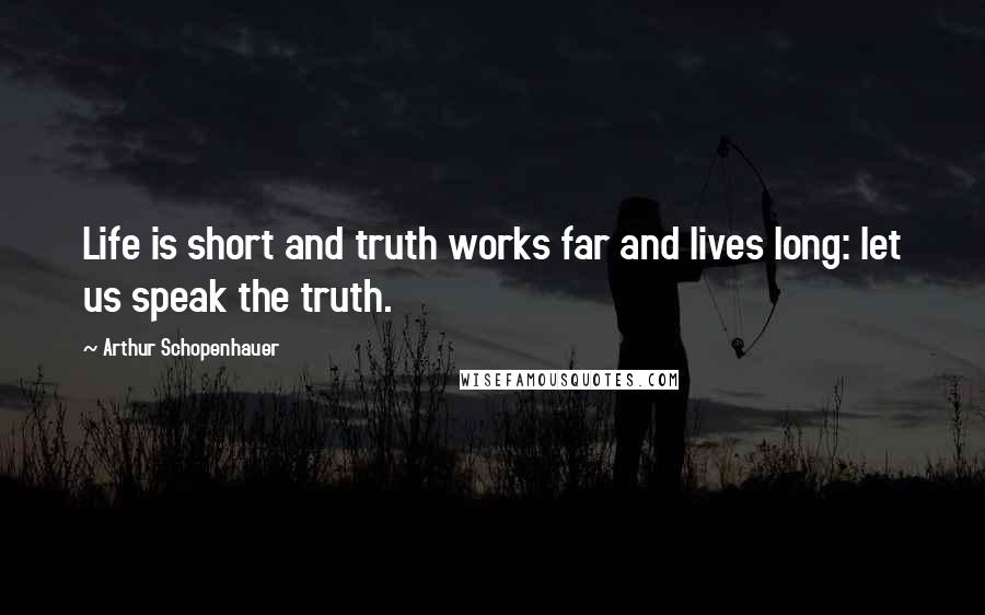 Arthur Schopenhauer Quotes: Life is short and truth works far and lives long: let us speak the truth.