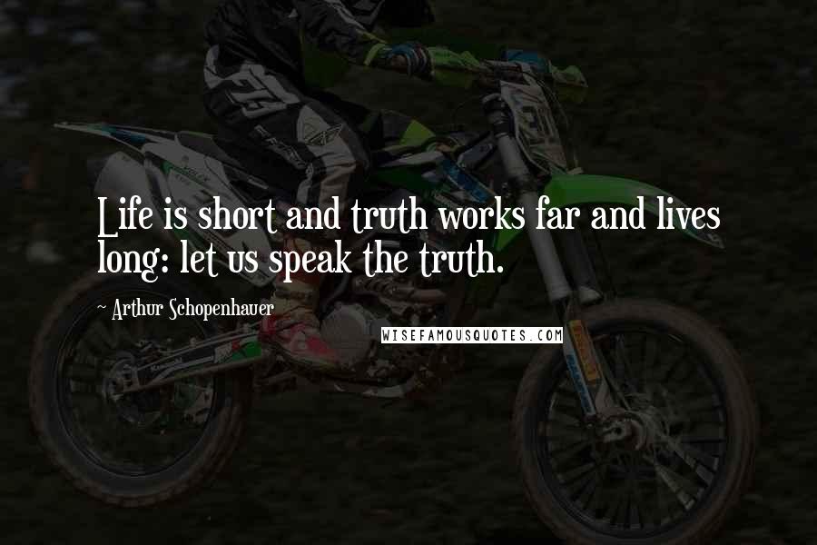 Arthur Schopenhauer Quotes: Life is short and truth works far and lives long: let us speak the truth.