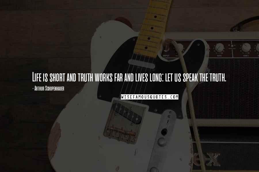 Arthur Schopenhauer Quotes: Life is short and truth works far and lives long: let us speak the truth.