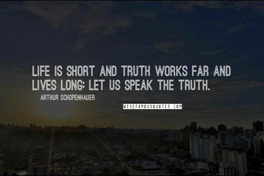 Arthur Schopenhauer Quotes: Life is short and truth works far and lives long: let us speak the truth.