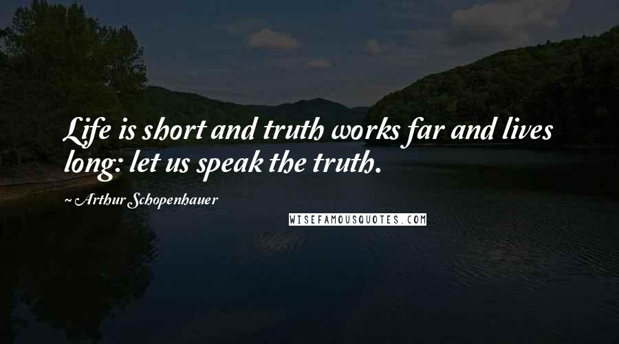 Arthur Schopenhauer Quotes: Life is short and truth works far and lives long: let us speak the truth.