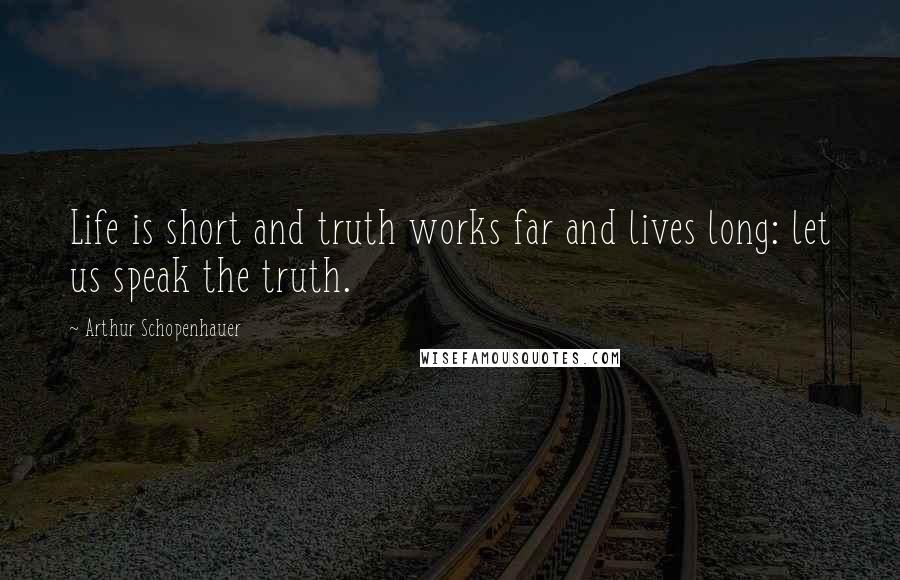 Arthur Schopenhauer Quotes: Life is short and truth works far and lives long: let us speak the truth.