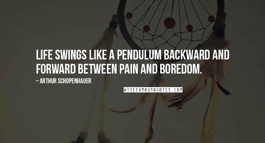 Arthur Schopenhauer Quotes: Life swings like a pendulum backward and forward between pain and boredom.