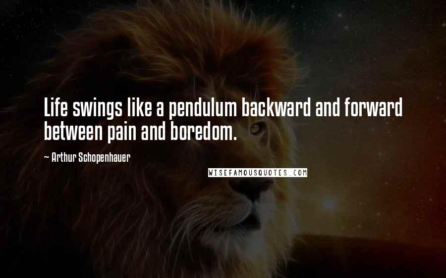 Arthur Schopenhauer Quotes: Life swings like a pendulum backward and forward between pain and boredom.